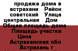 продажа дома в астрахани › Район ­ советский › Улица ­ центральная › Дом ­ 16 › Общая площадь дома ­ 56 › Площадь участка ­ 4 › Цена ­ 1 400 000 - Астраханская обл., Астрахань г. Недвижимость » Дома, коттеджи, дачи продажа   . Астраханская обл.,Астрахань г.